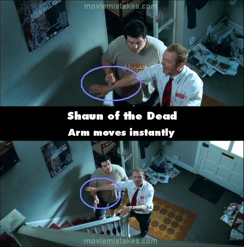 Phim Shaun of the Dead, khi Ed đang chuẩn bị lên cầu thang để tìm Pete thì Shaun lấy tay ngăn anh lại. Đầu tiên, tay của Shaun để dưới tay Ed, nhưng khi cắt cảnh, tay của Shaun lại để trên tay của Ed
